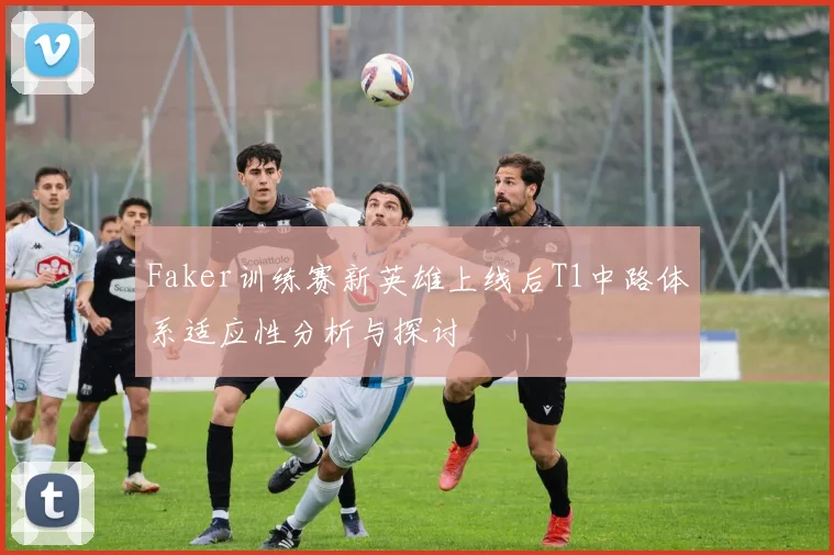 Faker训练赛新英雄上线后T1中路体系适应性分析与探讨